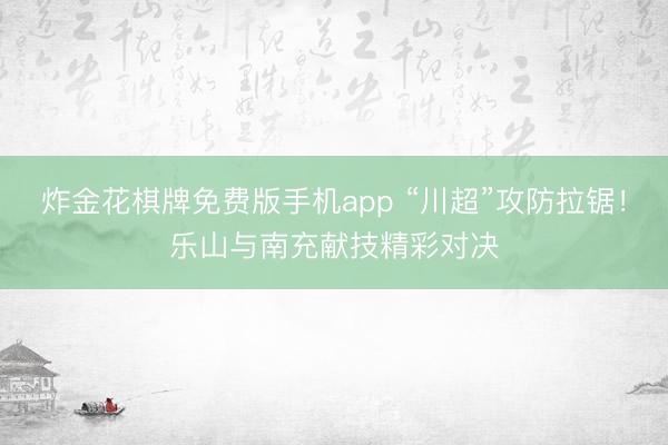 炸金花棋牌免费版手机app “川超”攻防拉锯！乐山与南充献技精彩对决