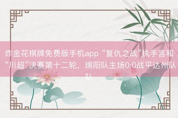 炸金花棋牌免费版手机app “复仇之战”执手言和 “川超”决赛第十二轮，绵阳队主场0:0战平达州队