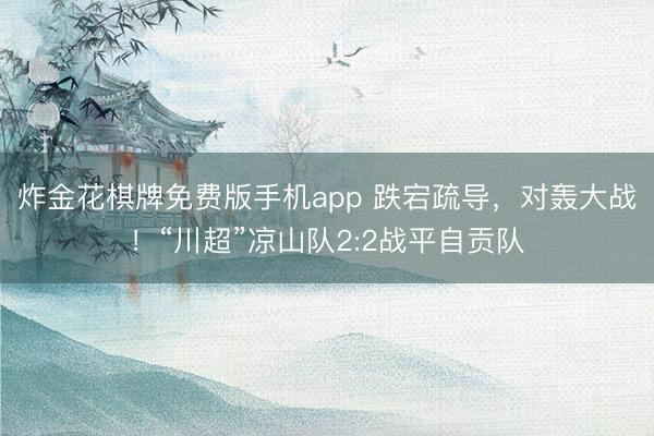 炸金花棋牌免费版手机app 跌宕疏导，对轰大战！“川超”凉山队2:2战平自贡队