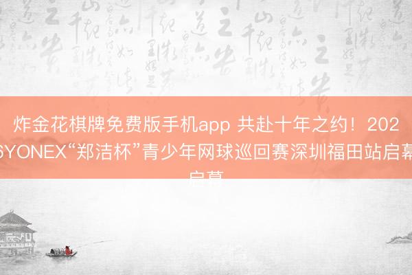 炸金花棋牌免费版手机app 共赴十年之约！2026YONEX“郑洁杯”青少年网球巡回赛深圳福田站启幕