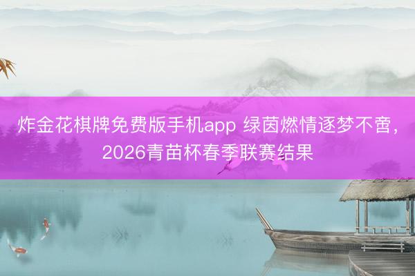 炸金花棋牌免费版手机app 绿茵燃情逐梦不啻,2026青苗杯春季联赛结果