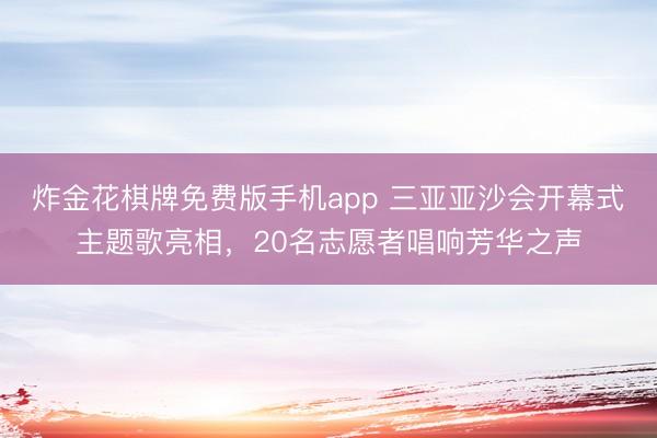炸金花棋牌免费版手机app 三亚亚沙会开幕式主题歌亮相，20名志愿者唱响芳华之声