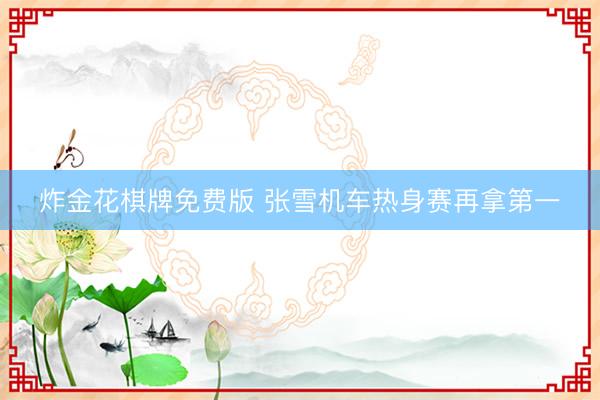 炸金花棋牌免费版 张雪机车热身赛再拿第一