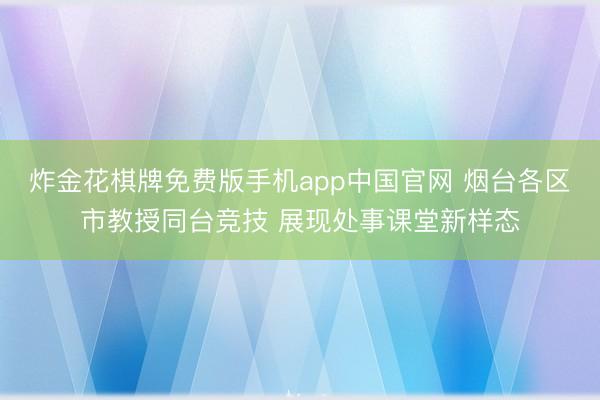 炸金花棋牌免费版手机app中国官网 烟台各区市教授同台竞技 展现处事课堂新样态