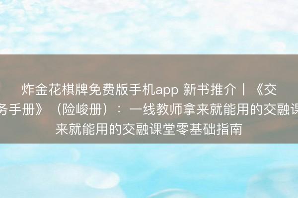 炸金花棋牌免费版手机app 新书推介丨《交融教练陶冶实务手册》（险峻册）：一线教师拿来就能用的交融课堂零基础指南