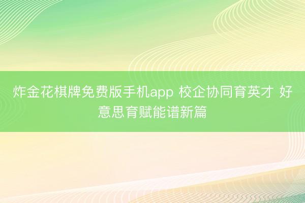炸金花棋牌免费版手机app 校企协同育英才 好意思育赋能谱新篇