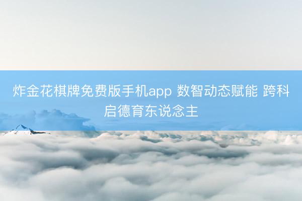 炸金花棋牌免费版手机app 数智动态赋能 跨科启德育东说念主