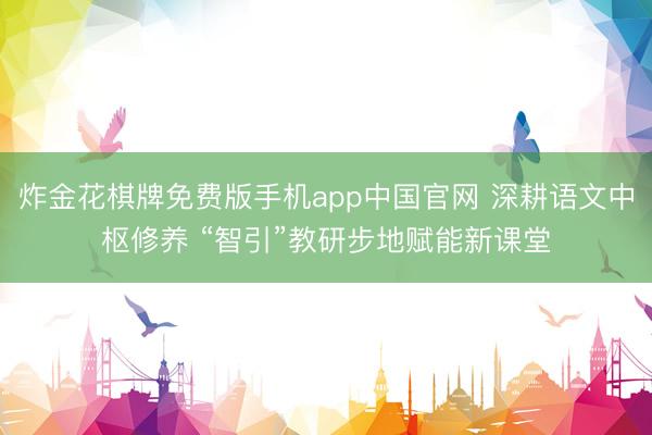 炸金花棋牌免费版手机app中国官网 深耕语文中枢修养 “智引”教研步地赋能新课堂