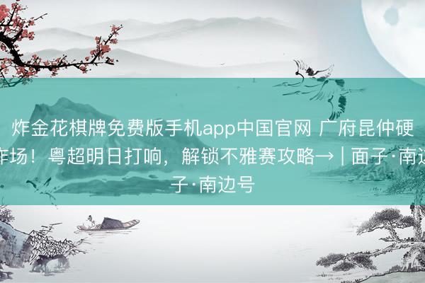 炸金花棋牌免费版手机app中国官网 广府昆仲硬刚炸场!粤超明日打响,解锁不雅赛攻略→ | 面子·南边号