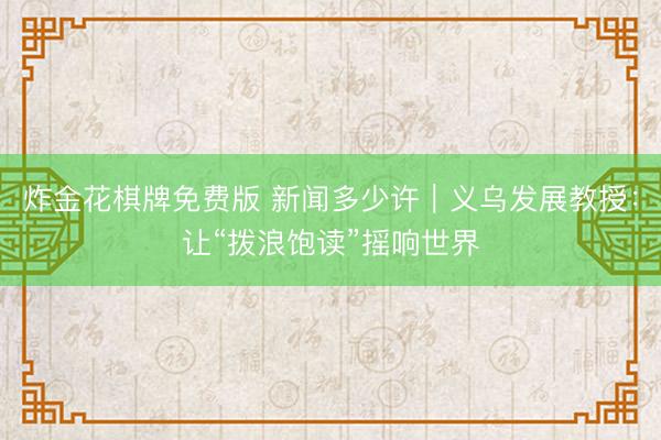 炸金花棋牌免费版 新闻多少许|义乌发展教授:让“拨浪饱读”摇响世界