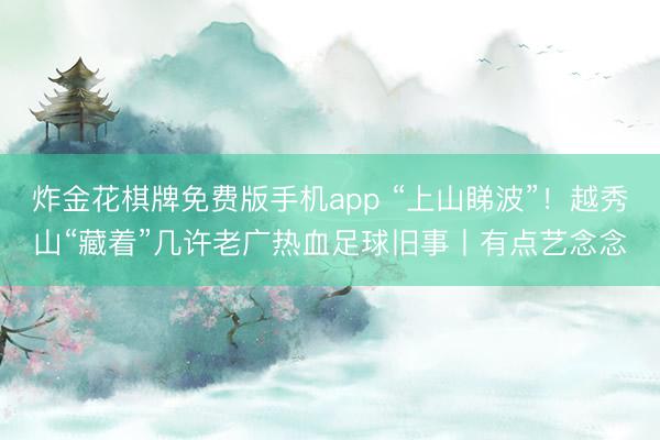 炸金花棋牌免费版手机app “上山睇波”！越秀山“藏着”几许老广热血足球旧事丨有点艺念念