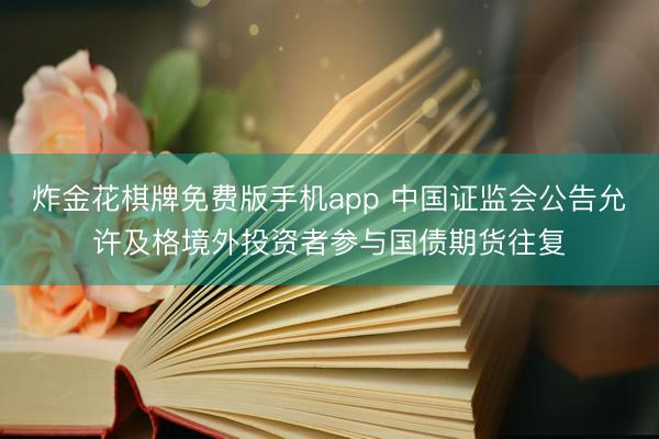 炸金花棋牌免费版手机app 中国证监会公告允许及格境外投资者参与国债期货往复