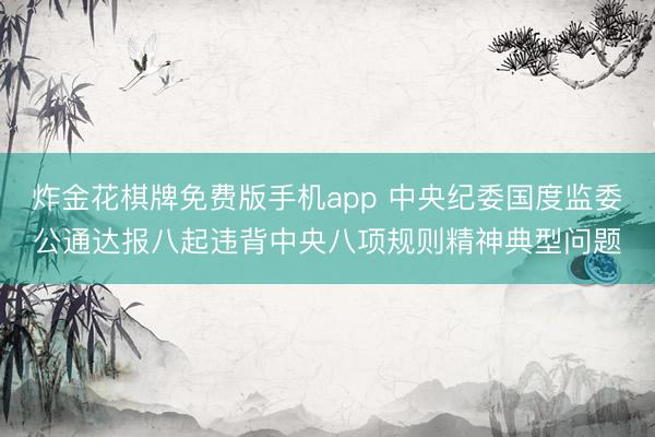 炸金花棋牌免费版手机app 中央纪委国度监委公通达报八起违背中央八项规则精神典型问题