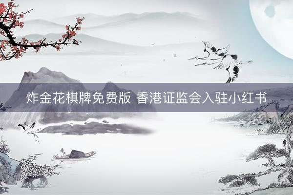 炸金花棋牌免费版 香港证监会入驻小红书