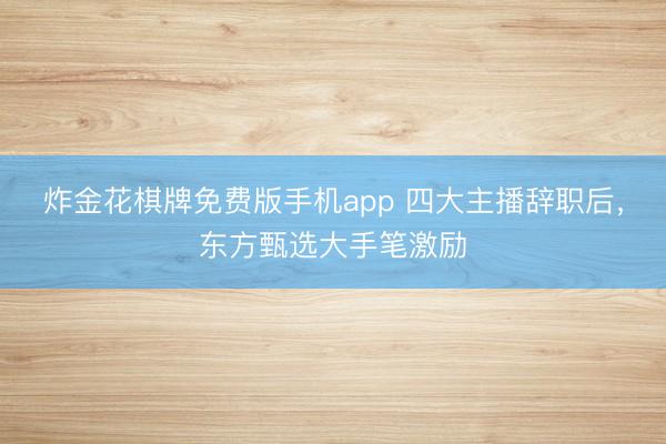 炸金花棋牌免费版手机app 四大主播辞职后，东方甄选大手笔激励
