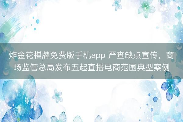 炸金花棋牌免费版手机app 严查缺点宣传,商场监管总局发布五起直播电商范围典型案例