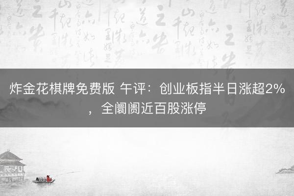 炸金花棋牌免费版 午评：创业板指半日涨超2%，全阛阓近百股涨停