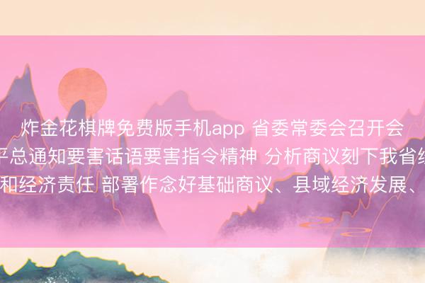 炸金花棋牌免费版手机app 省委常委会召开会议 追究学习贯彻习近平总通知要害话语要害指令精神 分析商议刻下我省经济局势和经济责任 部署作念好基础商议、县域经济发展、安全出产等事项 黄坤明主知晓议