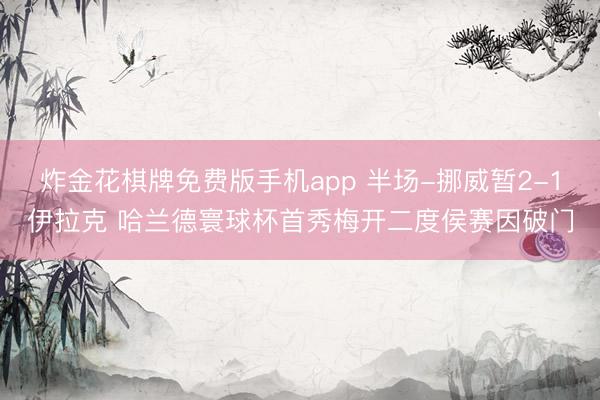 炸金花棋牌免费版手机app 半场-挪威暂2-1伊拉克 哈兰德寰球杯首秀梅开二度侯赛因破门