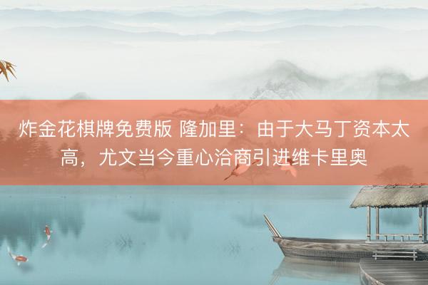 炸金花棋牌免费版 隆加里：由于大马丁资本太高，尤文当今重心洽商引进维卡里奥