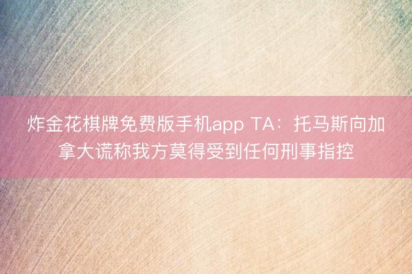 炸金花棋牌免费版手机app TA:托马斯向加拿大谎称我方莫得受到任何刑事指控