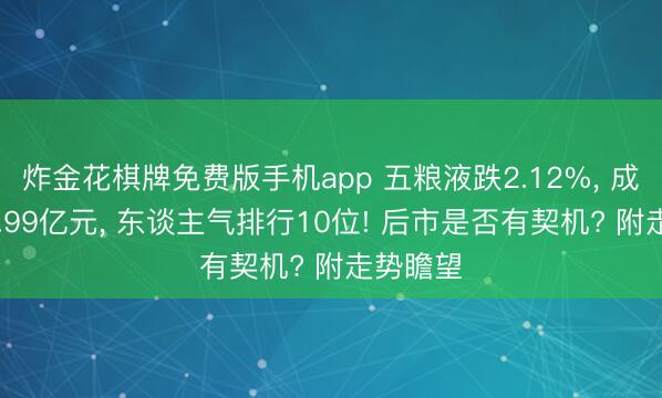 炸金花棋牌免费版手机app 五粮液跌2.12%， 成交额24.99亿元， 东谈主气排行10位! 后市是否有契机? 附走势瞻望