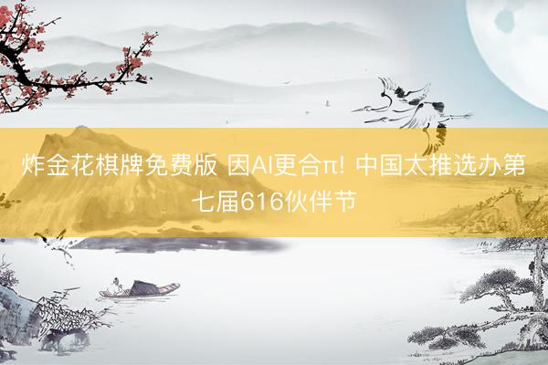 炸金花棋牌免费版 因AI更合π! 中国太推选办第七届616伙伴节