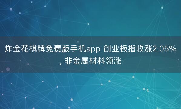 炸金花棋牌免费版手机app 创业板指收涨2.05%, 非金属材料领涨
