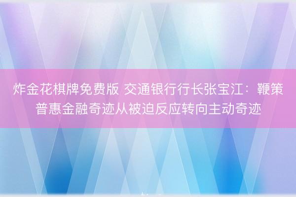 炸金花棋牌免费版 交通银行行长张宝江：鞭策普惠金融奇迹从被迫反应转向主动奇迹