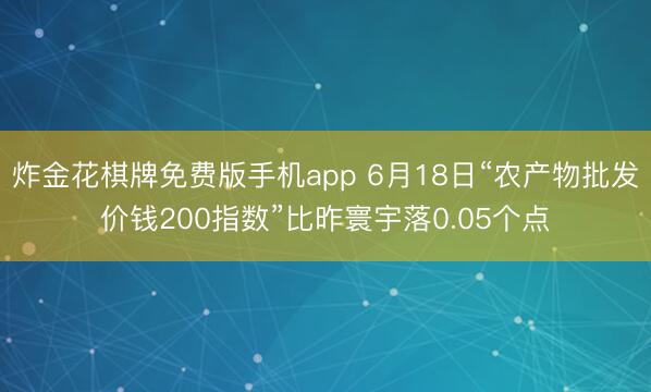 炸金花棋牌免费版手机app 6月18日“农产物批发价钱200指数”比昨寰宇落0.05个点